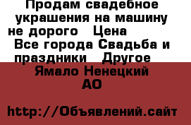 Продам свадебное украшения на машину не дорого › Цена ­ 3 000 - Все города Свадьба и праздники » Другое   . Ямало-Ненецкий АО